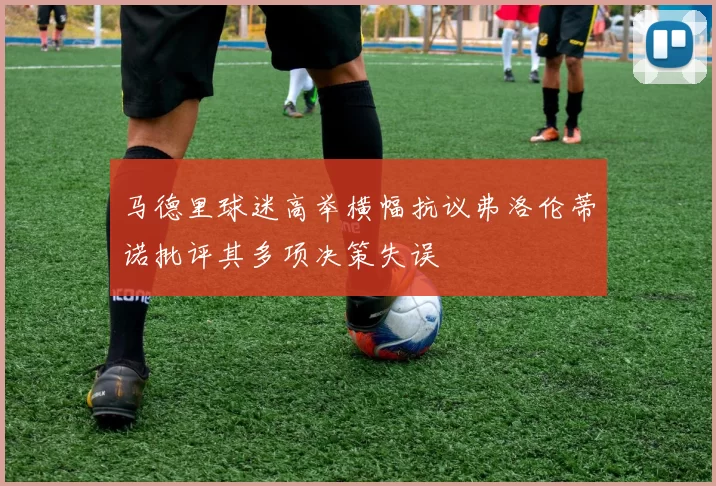 马德里球迷高举横幅抗议弗洛伦蒂诺批评其多项决策失误