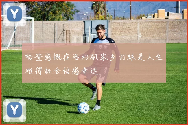 哈登感慨在洛杉矶家乡打球是人生难得机会倍感幸运