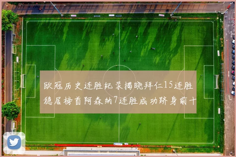 欧冠历史连胜纪录揭晓拜仁15连胜稳居榜首阿森纳7连胜成功跻身前十