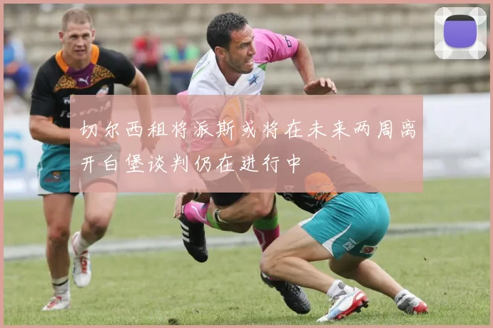切尔西租将派斯或将在未来两周离开白堡谈判仍在进行中