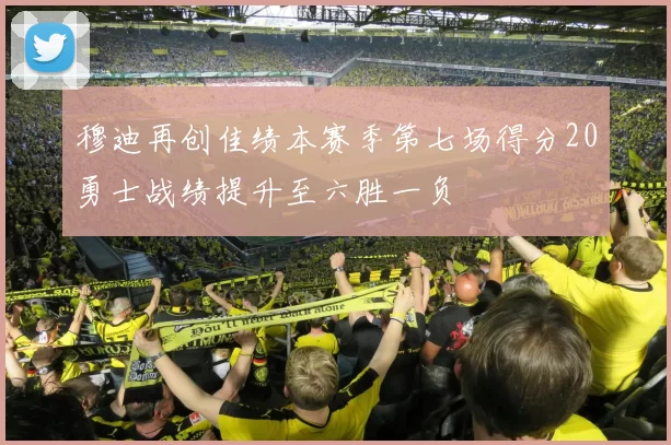 穆迪再创佳绩本赛季第七场得分20勇士战绩提升至六胜一负