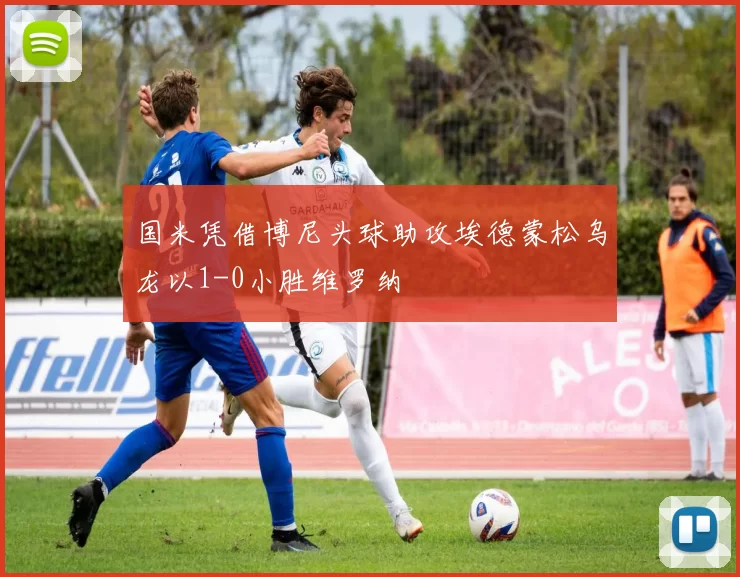 国米凭借博尼头球助攻埃德蒙松乌龙以1-0小胜维罗纳