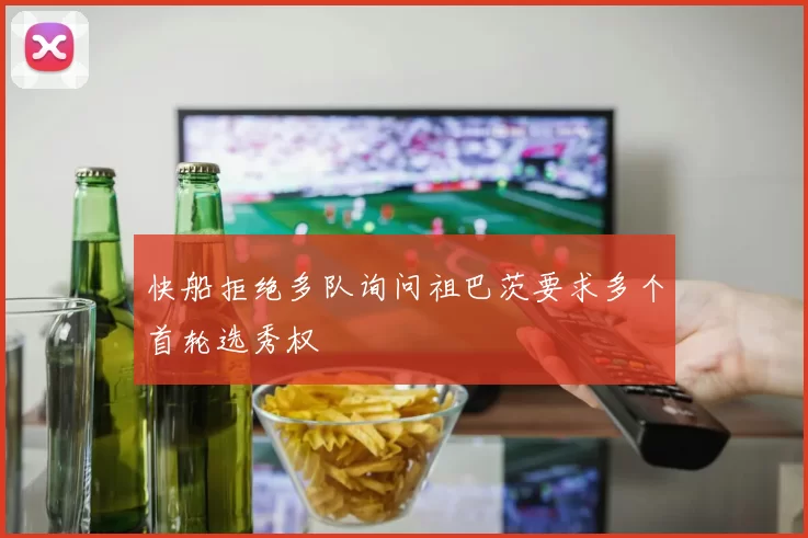 快船拒绝多队询问祖巴茨要求多个首轮选秀权
