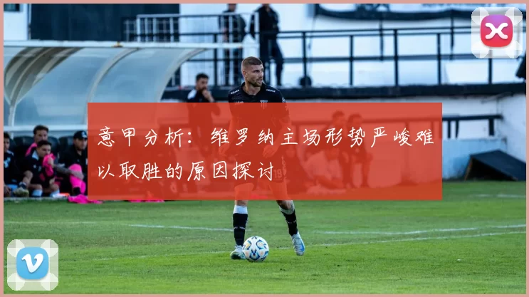 意甲分析：维罗纳主场形势严峻难以取胜的原因探讨