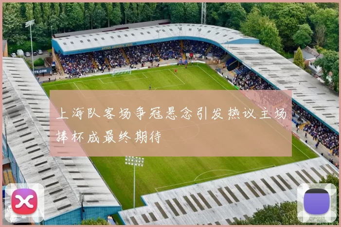 上海队客场争冠悬念引发热议主场捧杯成最终期待