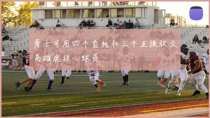 勇士可用四个首轮和三个互换权交易雄鹿核心球员